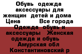 Обувь, одежда, аксессуары для женщин, детей и дома › Цена ­ 100 - Все города Одежда, обувь и аксессуары » Женская одежда и обувь   . Амурская обл.,Константиновский р-н